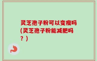 灵芝孢子粉可以变瘦吗(灵芝孢子粉能减肥吗？)