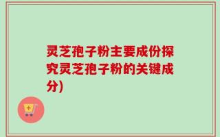 灵芝孢子粉主要成份探究灵芝孢子粉的关键成分)