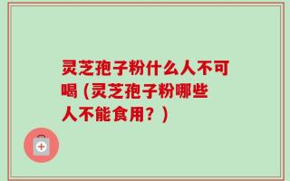 灵芝孢子粉什么人不可喝 (灵芝孢子粉哪些人不能食用？)