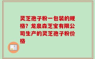 灵芝孢子粉一包装的规格？龙泉森芝宝有限公司生产的灵芝孢子粉价格