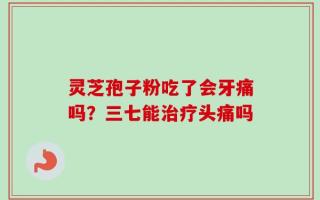 灵芝孢子粉吃了会牙痛吗？三七能治疗头痛吗
