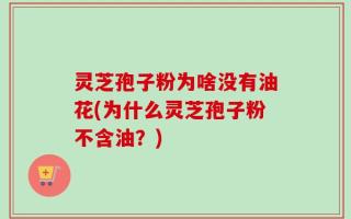 灵芝孢子粉为啥没有油花(为什么灵芝孢子粉不含油？)