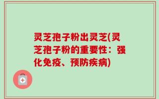 灵芝孢子粉出灵芝(灵芝孢子粉的重要性：强化免疫、预防疾病)