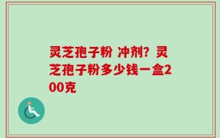 灵芝孢子粉 冲剂？灵芝孢子粉多少钱一盒200克