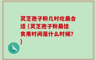 灵芝孢子粉几时吃最合适 (灵芝孢子粉最佳食用时间是什么时候？)