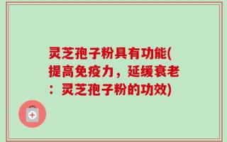 灵芝孢子粉具有功能(提高免疫力，延缓衰老：灵芝孢子粉的功效)