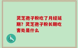 灵芝孢子粉吃了月经延期？灵芝孢子粉长期吃害处是什么