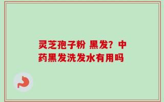 灵芝孢子粉 黑发？中药黑发洗发水有用吗