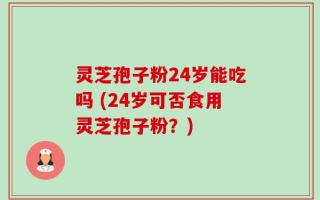 灵芝孢子粉24岁能吃吗 (24岁可否食用灵芝孢子粉？)