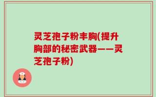 灵芝孢子粉丰胸(提升胸部的秘密武器——灵芝孢子粉)