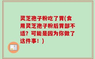 灵芝孢子粉吃了胃(食用灵芝孢子粉后胃部不适？可能是因为你做了这件事！)