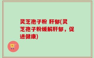 灵芝孢子粉 肝郁(灵芝孢子粉缓解肝郁，促进健康)