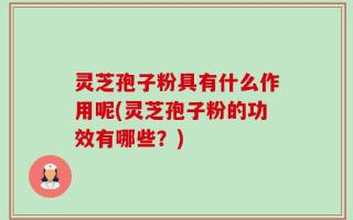 灵芝孢子粉具有什么作用呢(灵芝孢子粉的功效有哪些？)