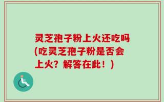 灵芝孢子粉上火还吃吗(吃灵芝孢子粉是否会上火？解答在此！)