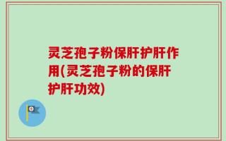 灵芝孢子粉保肝护肝作用(灵芝孢子粉的保肝护肝功效)