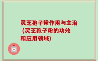灵芝孢子粉作用与主治 (灵芝孢子粉的功效和应用领域)
