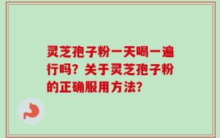 灵芝孢子粉一天喝一遍行吗？关于灵芝孢子粉的正确服用方法？