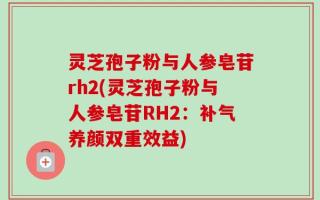 灵芝孢子粉与人参皂苷rh2(灵芝孢子粉与人参皂苷RH2：补气养颜双重效益)