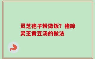 灵芝孢子粉做饭？猪蹄灵芝黄豆汤的做法