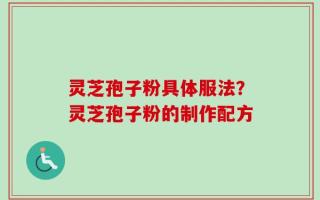 灵芝孢子粉具体服法？灵芝孢子粉的制作配方