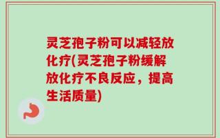 灵芝孢子粉可以减轻放化疗(灵芝孢子粉缓解放化疗不良反应，提高生活质量)