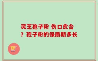 灵芝孢子粉 伤口愈合？孢子粉的保质期多长