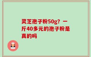 灵芝孢子粉50g？一斤40多元的孢子粉是真的吗