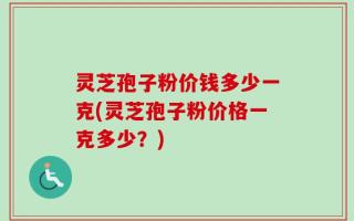 灵芝孢子粉价钱多少一克(灵芝孢子粉价格一克多少？)