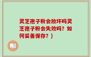 灵芝孢子粉会放坏吗灵芝孢子粉会失效吗？如何妥善保存？)