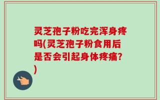 灵芝孢子粉吃完浑身疼吗(灵芝孢子粉食用后是否会引起身体疼痛？)