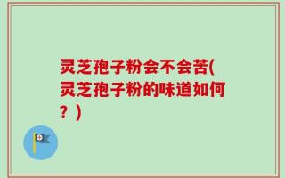 灵芝孢子粉会不会苦(灵芝孢子粉的味道如何？)