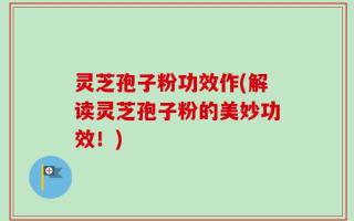 灵芝孢子粉功效作(解读灵芝孢子粉的美妙功效！)