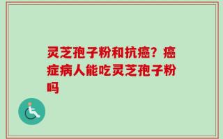 灵芝孢子粉和抗癌？癌症病人能吃灵芝孢子粉吗