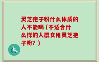 灵芝孢子粉什么体质的人不能喝 (不适合什么样的人群食用灵芝孢子粉？)