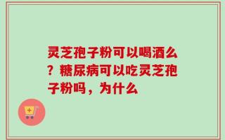 灵芝孢子粉可以喝酒么？糖尿病可以吃灵芝孢子粉吗，为什么