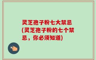 灵芝孢子粉七大禁忌 (灵芝孢子粉的七个禁忌，你必须知道)