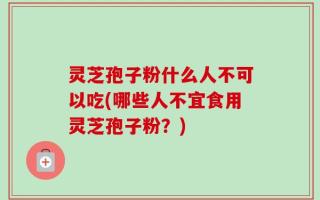 灵芝孢子粉什么人不可以吃(哪些人不宜食用灵芝孢子粉？)