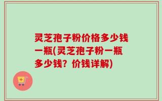 灵芝孢子粉价格多少钱一瓶(灵芝孢子粉一瓶多少钱？价钱详解)