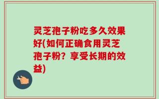 灵芝孢子粉吃多久效果好(如何正确食用灵芝孢子粉？享受长期的效益)