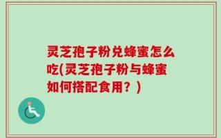 灵芝孢子粉兑蜂蜜怎么吃(灵芝孢子粉与蜂蜜如何搭配食用？)