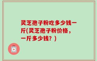 灵芝孢子粉吃多少钱一斤(灵芝孢子粉价格，一斤多少钱？)