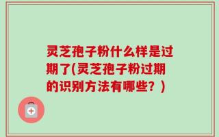 灵芝孢子粉什么样是过期了(灵芝孢子粉过期的识别方法有哪些？)