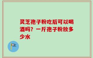灵芝孢子粉吃后可以喝酒吗？一斤孢子粉放多少水