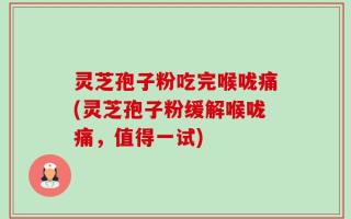 灵芝孢子粉吃完喉咙痛(灵芝孢子粉缓解喉咙痛，值得一试)