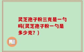 灵芝孢子粉三克是一勺吗(灵芝孢子粉一勺是多少克？)