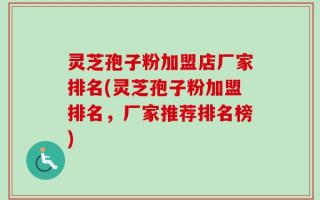 灵芝孢子粉加盟店厂家排名(灵芝孢子粉加盟排名，厂家推荐排名榜)