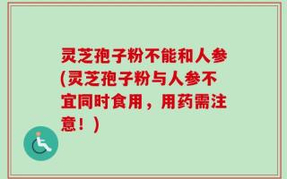 灵芝孢子粉不能和人参(灵芝孢子粉与人参不宜同时食用，用药需注意！)