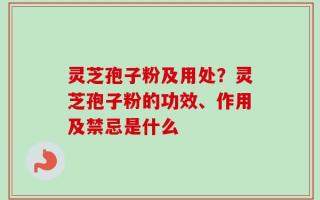 灵芝孢子粉及用处？灵芝孢子粉的功效、作用及禁忌是什么