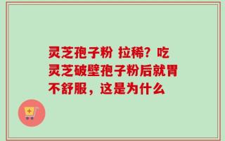 灵芝孢子粉 拉稀？吃灵芝破壁孢子粉后就胃不舒服，这是为什么
