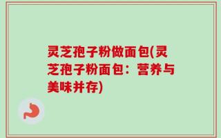 灵芝孢子粉做面包(灵芝孢子粉面包：营养与美味并存)